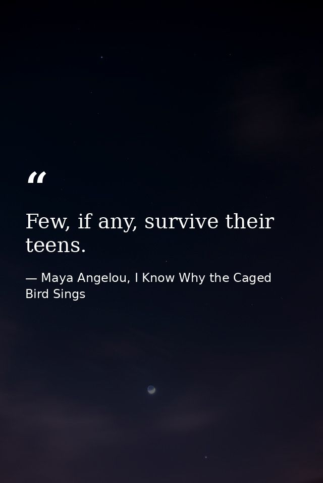 Few, if any, survive their teens. — Maya Angelou, I Know Why the Caged Bird Sings