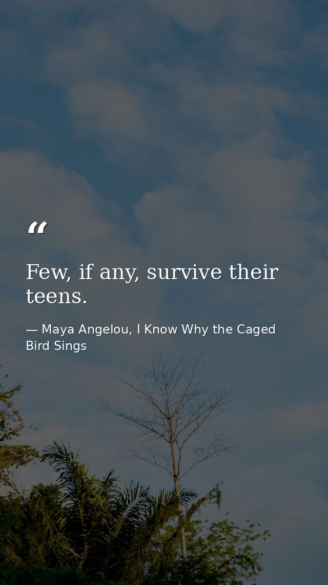 Few, if any, survive their teens. — Maya Angelou, I Know Why the Caged Bird Sings