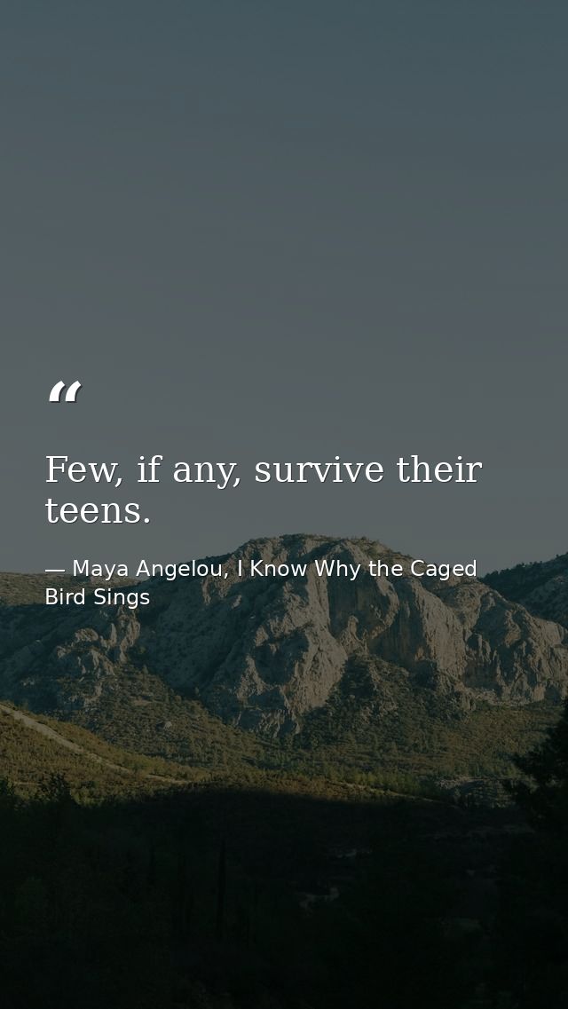 Few, if any, survive their teens. — Maya Angelou, I Know Why the Caged Bird Sings