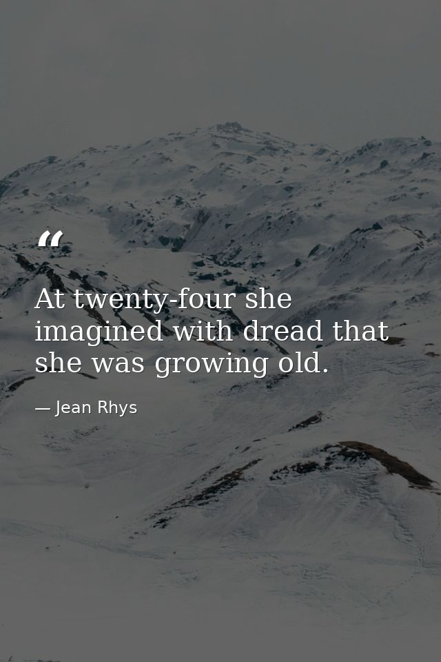 At twenty-four she imagined with dread that she was growing old. — Jean Rhys