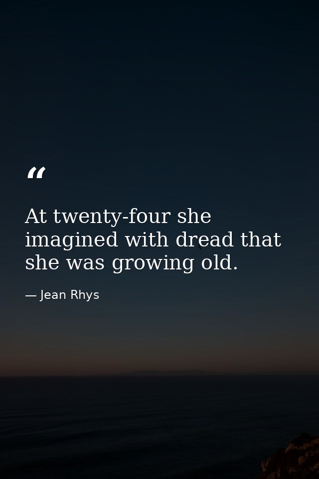 At twenty-four she imagined with dread that she was growing old. — Jean Rhys