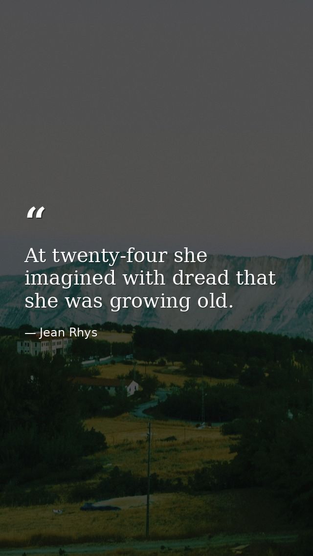 At twenty-four she imagined with dread that she was growing old. — Jean Rhys