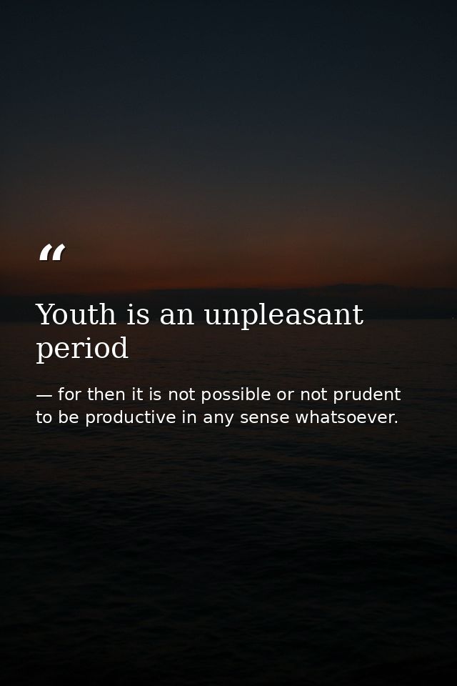 Youth is an unpleasant period — for then it is not possible or not prudent to be productive in any sense whatsoever.