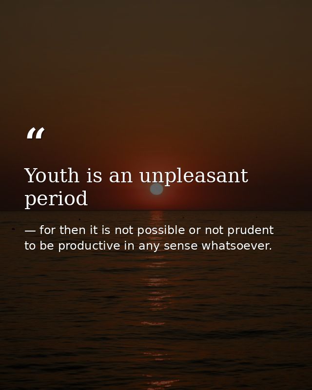 Youth is an unpleasant period — for then it is not possible or not prudent to be productive in any sense whatsoever.