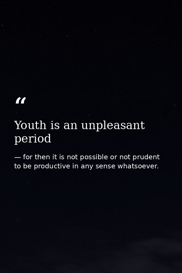 Youth is an unpleasant period — for then it is not possible or not prudent to be productive in any sense whatsoever.