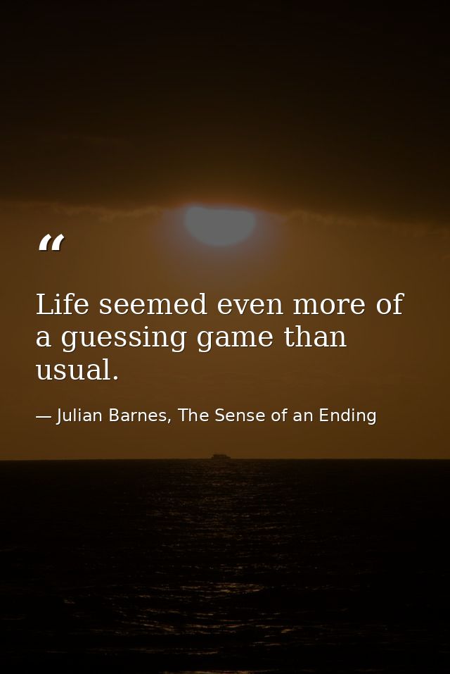 Life seemed even more of a guessing game than usual. — Julian Barnes, The Sense of an Ending