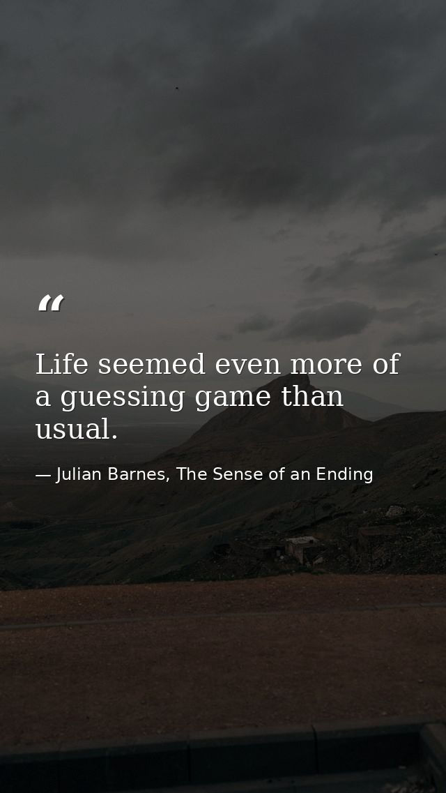 Life seemed even more of a guessing game than usual. — Julian Barnes, The Sense of an Ending