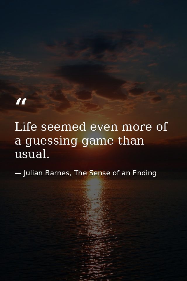 Life seemed even more of a guessing game than usual. — Julian Barnes, The Sense of an Ending