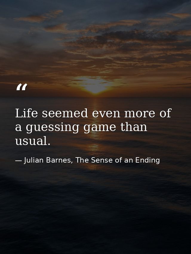 Life seemed even more of a guessing game than usual. — Julian Barnes, The Sense of an Ending