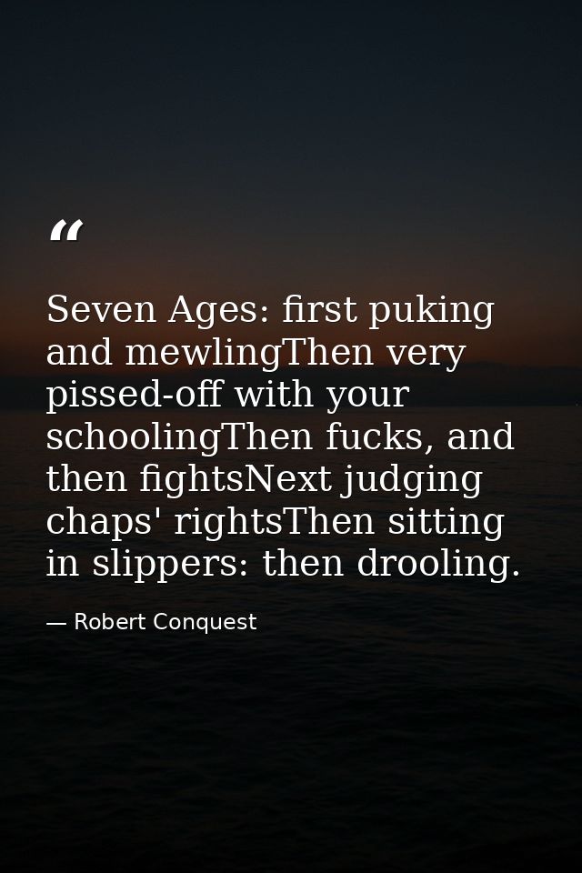 Seven Ages: first puking and mewlingThen very pissed-off with your schoolingThen fucks, and then fightsNext judging chap — Robert Conquest