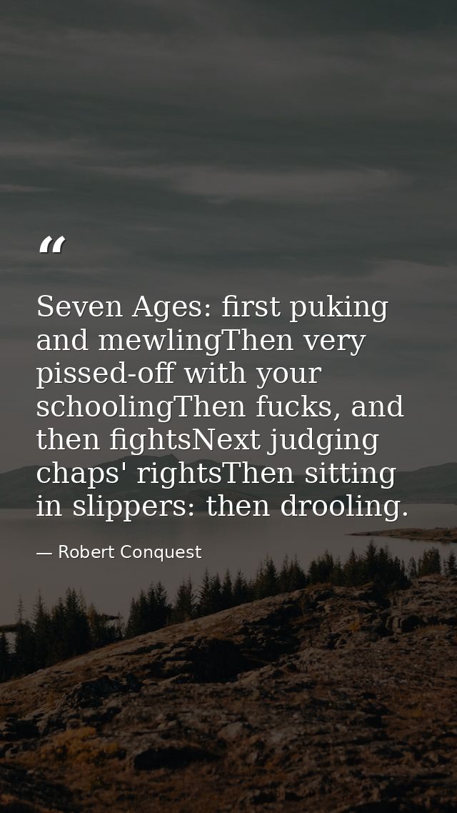 Seven Ages: first puking and mewlingThen very pissed-off with your schoolingThen fucks, and then fightsNext judging chap — Robert Conquest