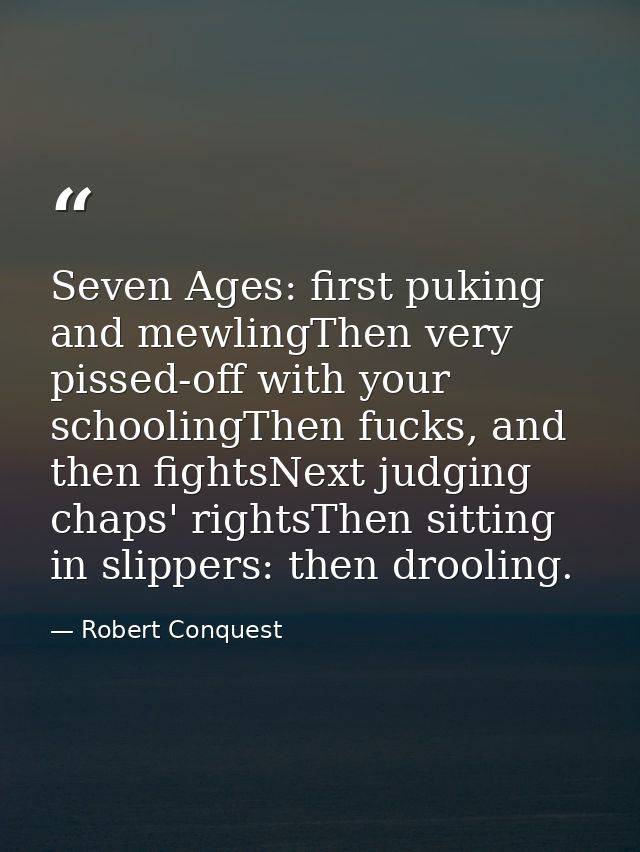 Seven Ages: first puking and mewlingThen very pissed-off with your schoolingThen fucks, and then fightsNext judging chap — Robert Conquest