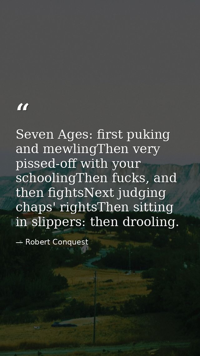 Seven Ages: first puking and mewlingThen very pissed-off with your schoolingThen fucks, and then fightsNext judging chap — Robert Conquest