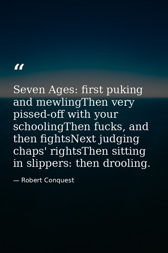 Seven Ages: first puking and mewlingThen very pissed-off with your schoolingThen fucks, and then fightsNext judging chap — Robert Conquest
