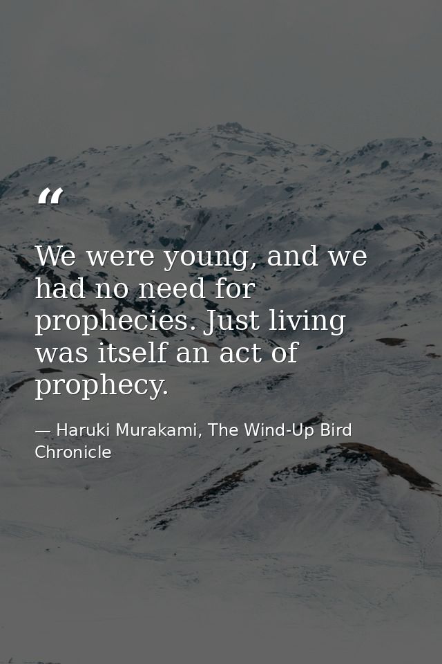 We were young, and we had no need for prophecies. Just living was itself an act of prophecy. — Haruki Murakami, The Wind-Up Bird Chronicle