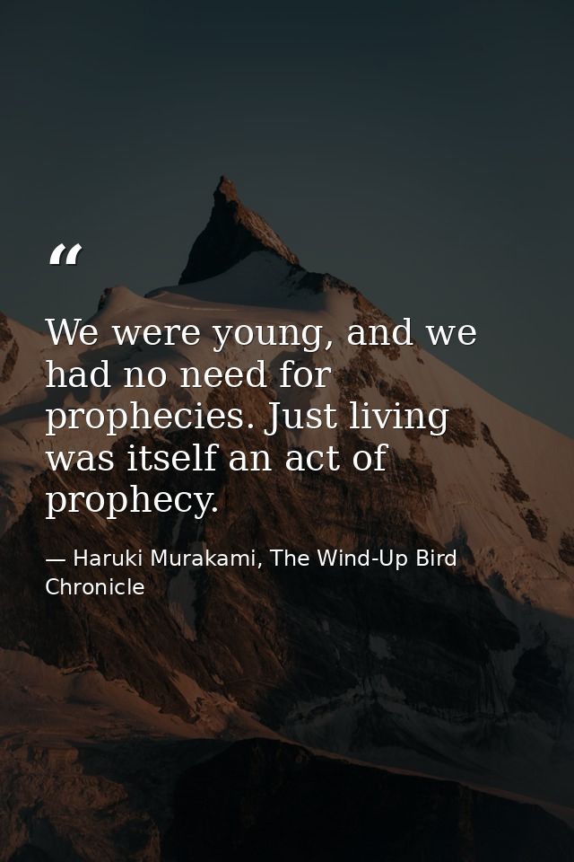 We were young, and we had no need for prophecies. Just living was itself an act of prophecy. — Haruki Murakami, The Wind-Up Bird Chronicle