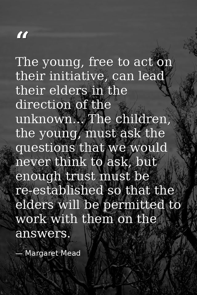 The young, free to act on their initiative, can lead their elders in the direction of the unknown... The children, the y — Margaret Mead