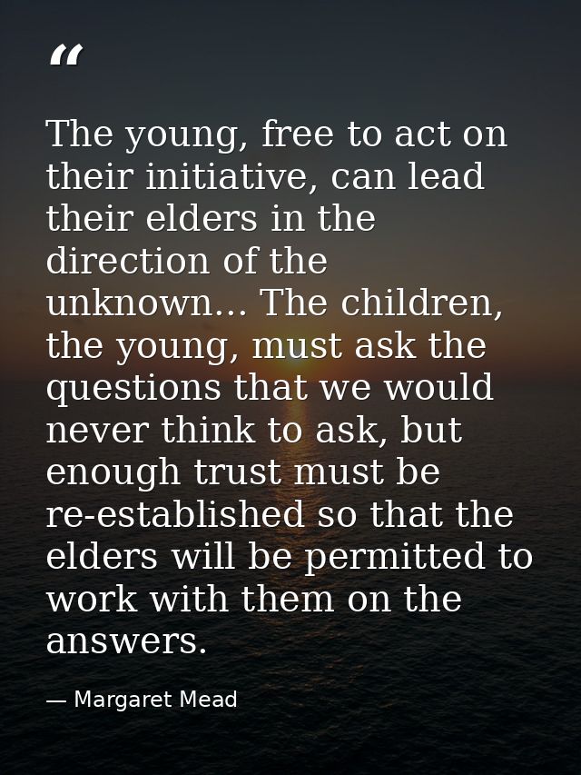 The young, free to act on their initiative, can lead their elders in the direction of the unknown... The children, the y — Margaret Mead