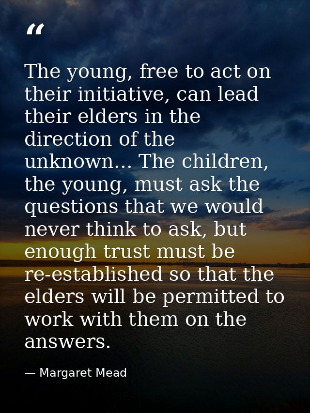 The young, free to act on their initiative, can lead their elders in the direction of the unknown... The children, the y — Margaret Mead