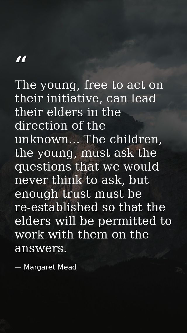 The young, free to act on their initiative, can lead their elders in the direction of the unknown... The children, the y — Margaret Mead