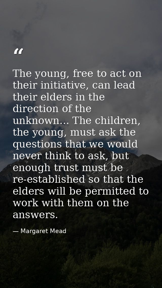 The young, free to act on their initiative, can lead their elders in the direction of the unknown... The children, the y — Margaret Mead