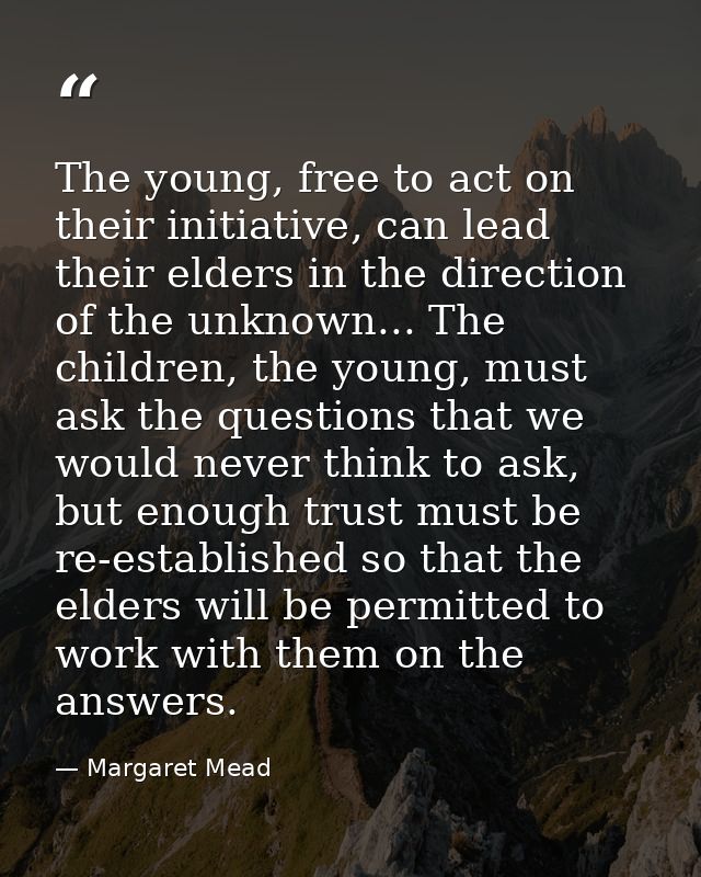 The young, free to act on their initiative, can lead their elders in the direction of the unknown... The children, the y — Margaret Mead