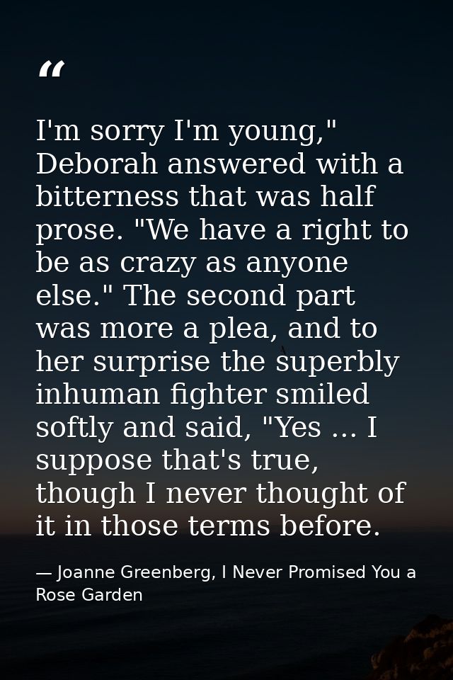 I'm sorry I'm young," Deborah answered with a bitterness that was half prose. "We have a right to be as crazy as anyone  — Joanne Greenberg, I Never Promised You a Rose Garden