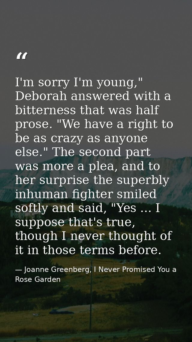 I'm sorry I'm young," Deborah answered with a bitterness that was half prose. "We have a right to be as crazy as anyone  — Joanne Greenberg, I Never Promised You a Rose Garden