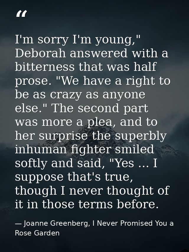 I'm sorry I'm young," Deborah answered with a bitterness that was half prose. "We have a right to be as crazy as anyone  — Joanne Greenberg, I Never Promised You a Rose Garden