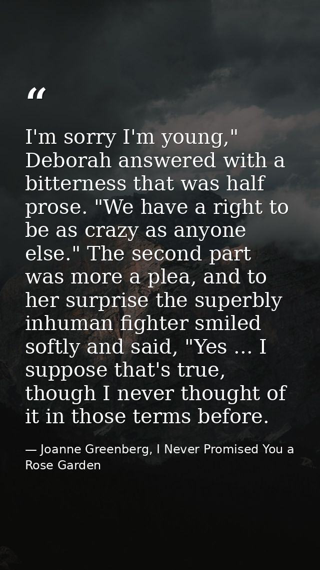 I'm sorry I'm young," Deborah answered with a bitterness that was half prose. "We have a right to be as crazy as anyone  — Joanne Greenberg, I Never Promised You a Rose Garden