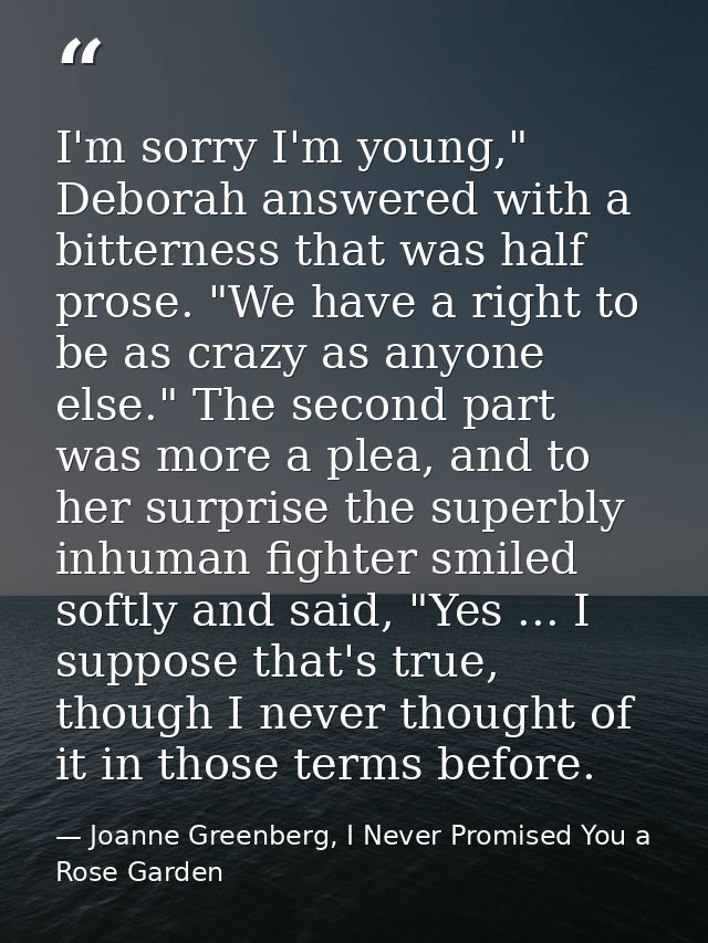 I'm sorry I'm young," Deborah answered with a bitterness that was half prose. "We have a right to be as crazy as anyone  — Joanne Greenberg, I Never Promised You a Rose Garden