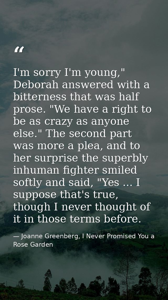 I'm sorry I'm young," Deborah answered with a bitterness that was half prose. "We have a right to be as crazy as anyone  — Joanne Greenberg, I Never Promised You a Rose Garden