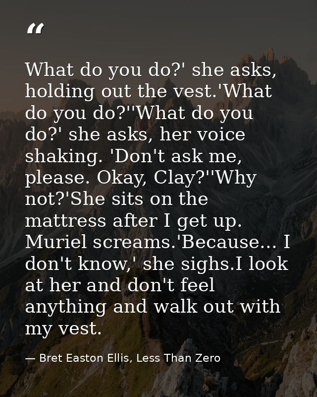 What do you do?' she asks, holding out the vest.'What do you do?''What do you do?' she asks, her voice shaking. 'Don't a — Bret Easton Ellis, Less Than Zero