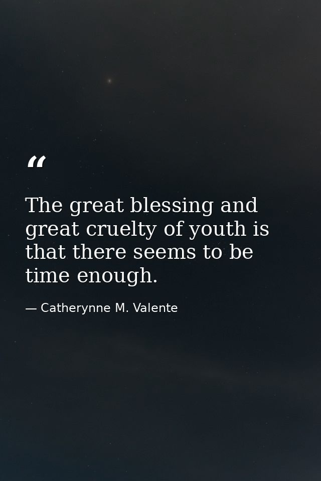 The great blessing and great cruelty of youth is that there seems to be time enough. — Catherynne M. Valente