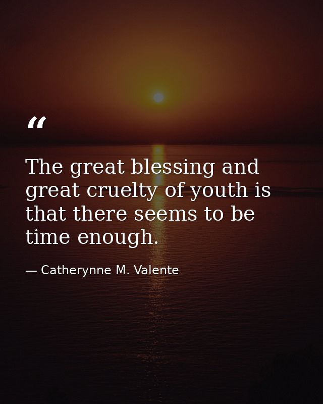 The great blessing and great cruelty of youth is that there seems to be time enough. — Catherynne M. Valente