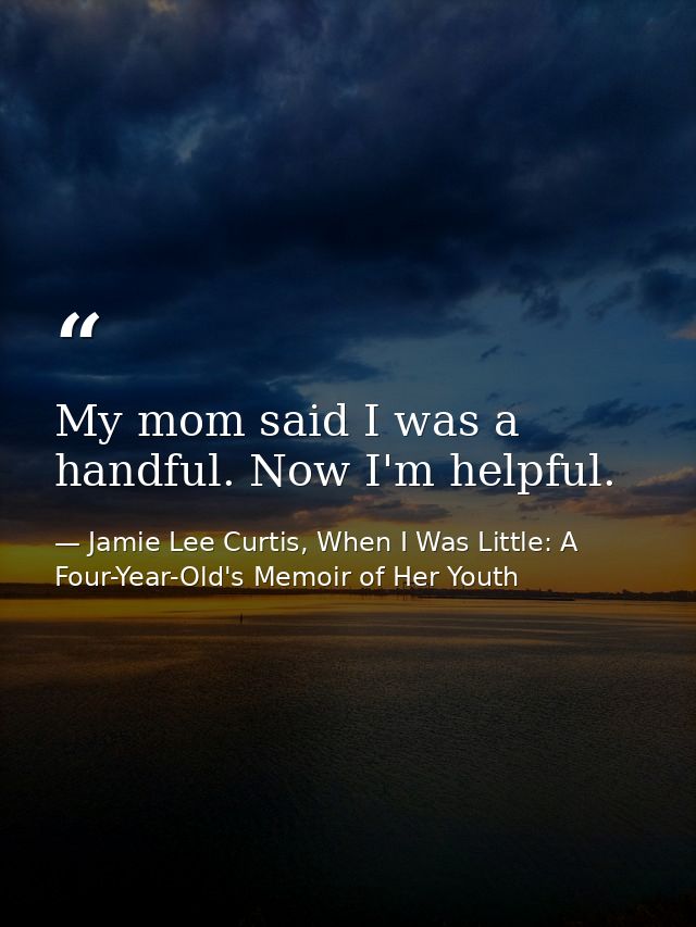 My mom said I was a handful. Now I'm helpful. — Jamie Lee Curtis, When I Was Little: A Four-Year-Old's Memoir of Her Youth