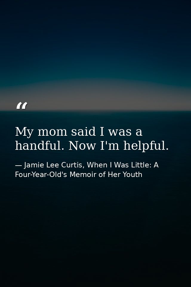 My mom said I was a handful. Now I'm helpful. — Jamie Lee Curtis, When I Was Little: A Four-Year-Old's Memoir of Her Youth