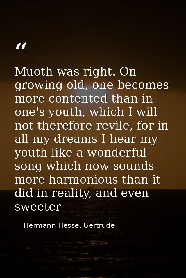 Muoth was right. On growing old, one becomes more contented than in one's youth, which I will not therefore revile, for  — Hermann Hesse, Gertrude