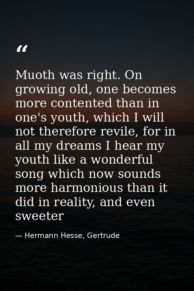Muoth was right. On growing old, one becomes more contented than in one's youth, which I will not therefore revile, for  — Hermann Hesse, Gertrude