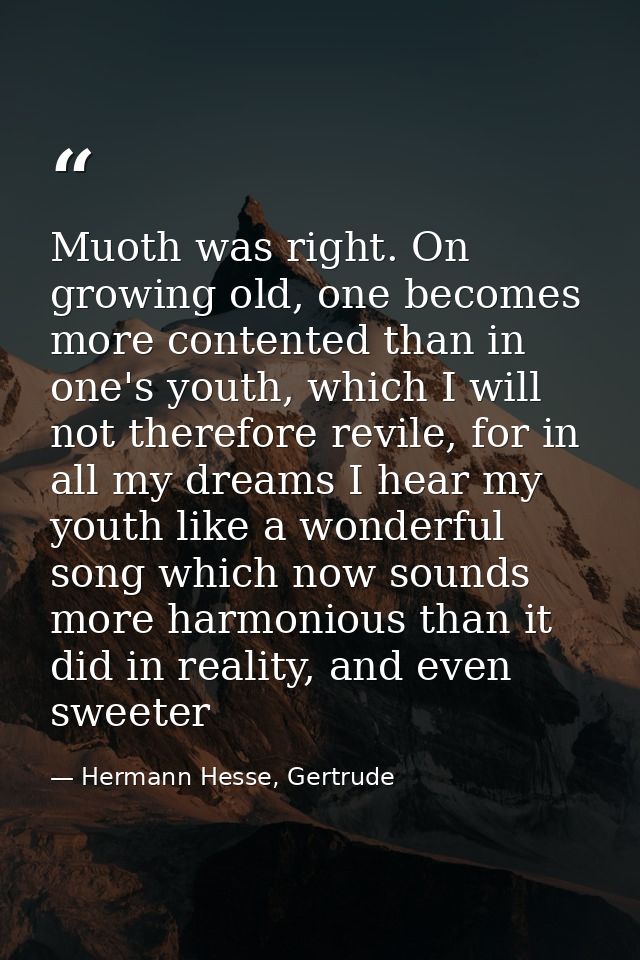 Muoth was right. On growing old, one becomes more contented than in one's youth, which I will not therefore revile, for  — Hermann Hesse, Gertrude