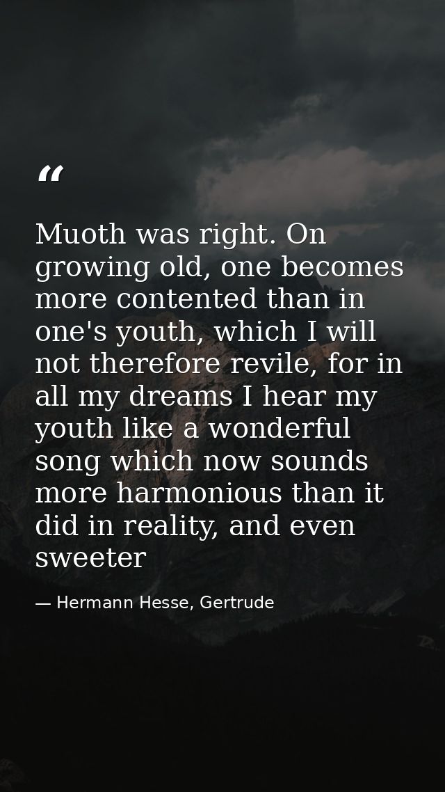 Muoth was right. On growing old, one becomes more contented than in one's youth, which I will not therefore revile, for  — Hermann Hesse, Gertrude