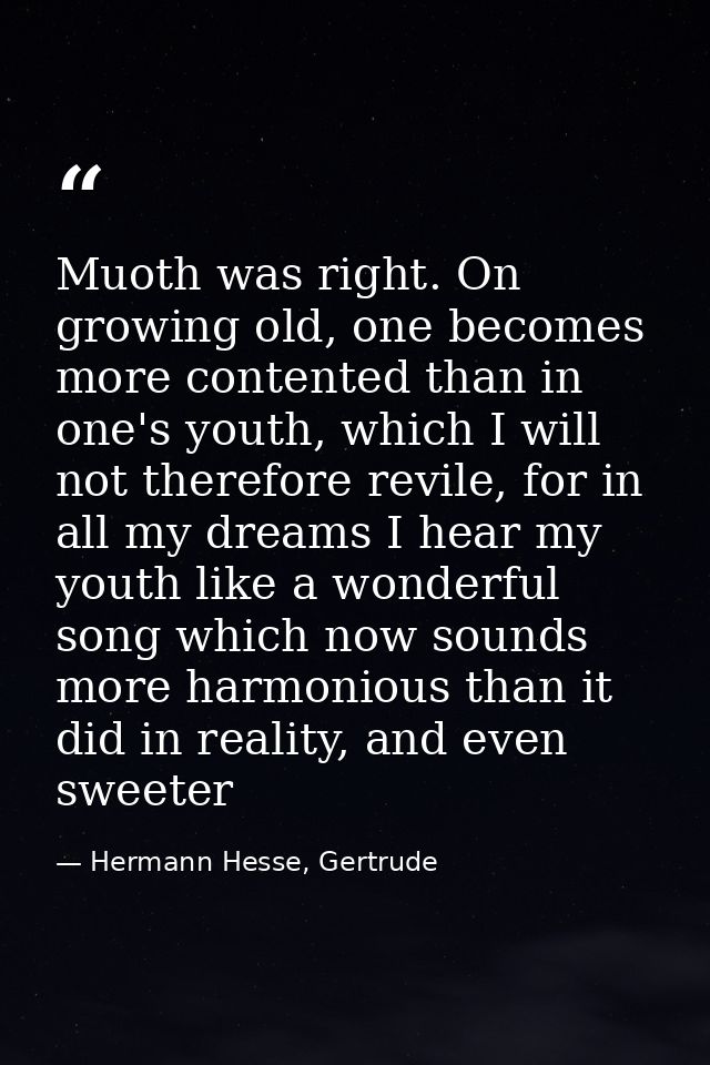 Muoth was right. On growing old, one becomes more contented than in one's youth, which I will not therefore revile, for  — Hermann Hesse, Gertrude