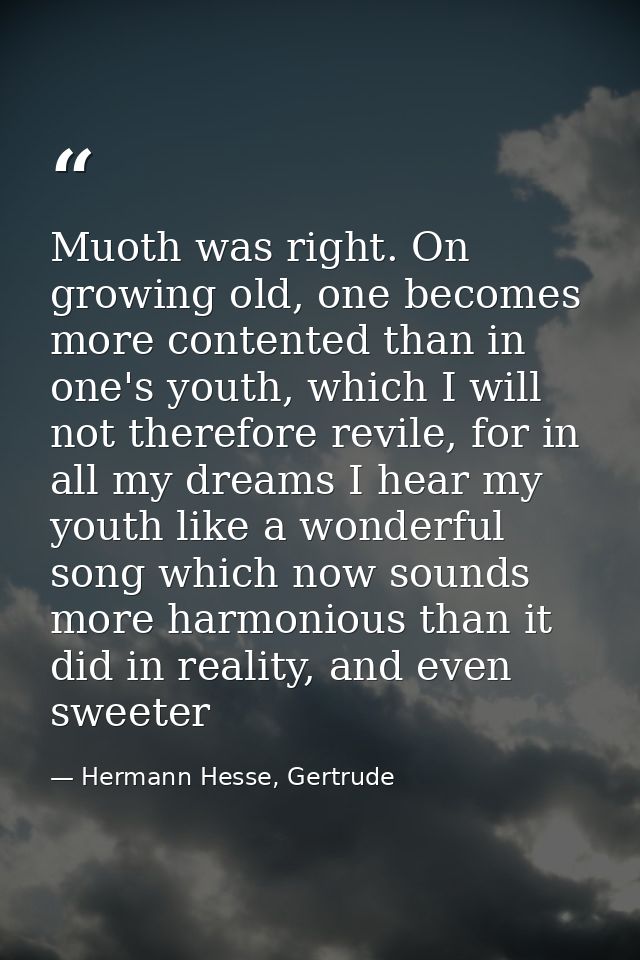 Muoth was right. On growing old, one becomes more contented than in one's youth, which I will not therefore revile, for  — Hermann Hesse, Gertrude