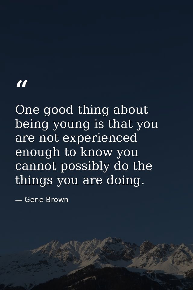 One good thing about being young is that you are not experienced enough to know you cannot possibly do the things you ar — Gene Brown