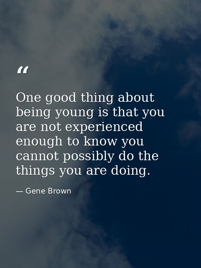 One good thing about being young is that you are not experienced enough to know you cannot possibly do the things you ar — Gene Brown