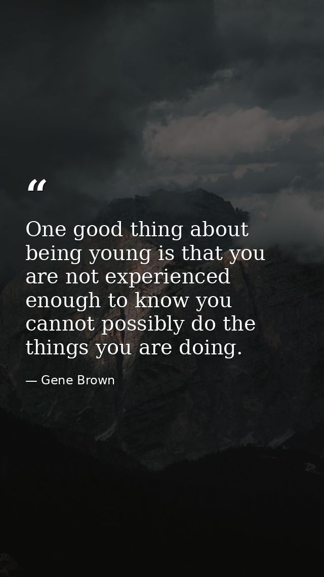 One good thing about being young is that you are not experienced enough to know you cannot possibly do the things you ar — Gene Brown