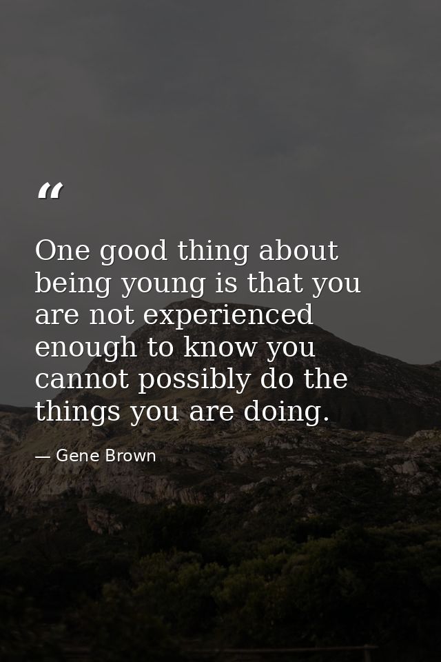 One good thing about being young is that you are not experienced enough to know you cannot possibly do the things you ar — Gene Brown