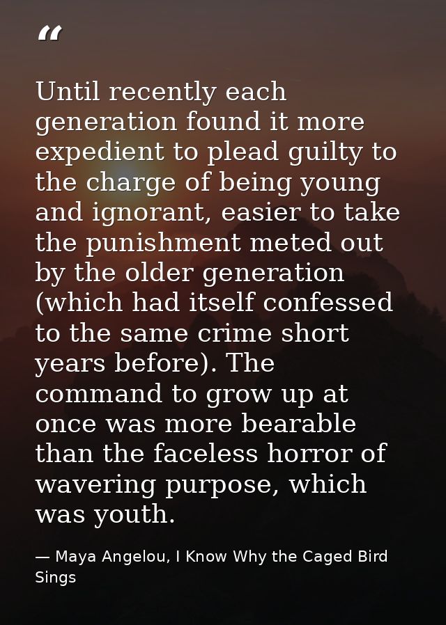 Until recently each generation found it more expedient to plead guilty to the charge of being young and ignorant, easier — Maya Angelou, I Know Why the Caged Bird Sings