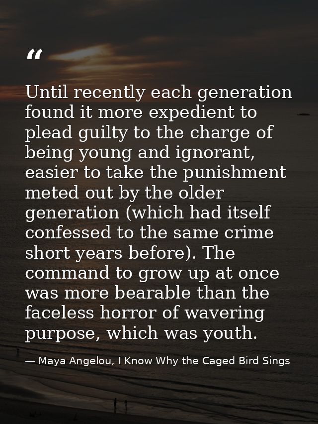 Until recently each generation found it more expedient to plead guilty to the charge of being young and ignorant, easier — Maya Angelou, I Know Why the Caged Bird Sings