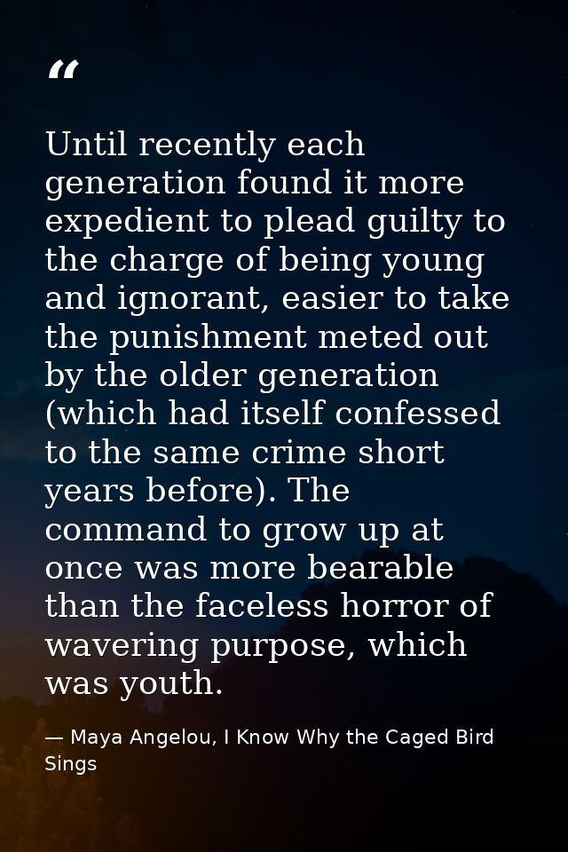 Until recently each generation found it more expedient to plead guilty to the charge of being young and ignorant, easier — Maya Angelou, I Know Why the Caged Bird Sings